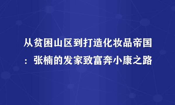 从贫困山区到打造化妆品帝国：张楠的发家致富奔小康之路