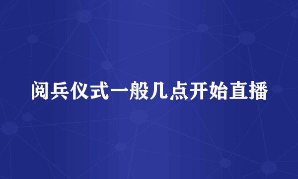 阅兵仪式一般几点开始直播