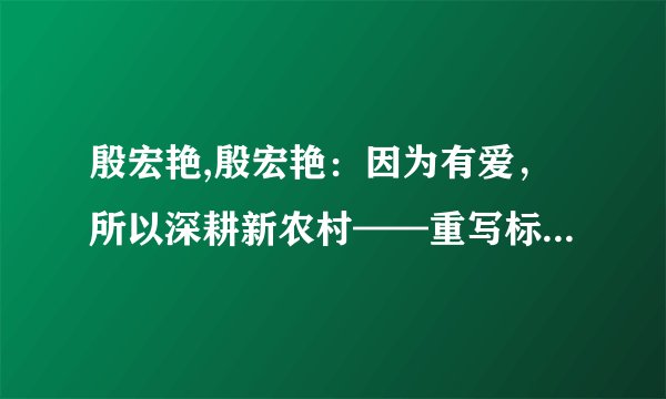 殷宏艳,殷宏艳:因为有爱,所以深耕新农村——重写标题:殷宏艳:爱心耕耘,助力新农村