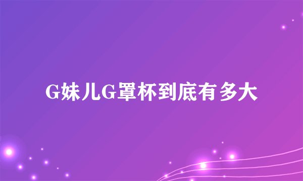 G妹儿G罩杯到底有多大