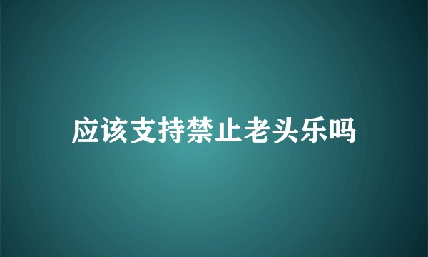 应该支持禁止老头乐吗