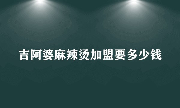 吉阿婆麻辣烫加盟要多少钱
