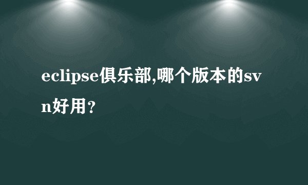 eclipse俱乐部,哪个版本的svn好用？