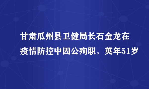 甘肃瓜州县卫健局长石金龙在疫情防控中因公殉职，英年51岁