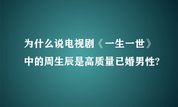 为什么说电视剧《一生一世》中的周生辰是高质量已婚男性?