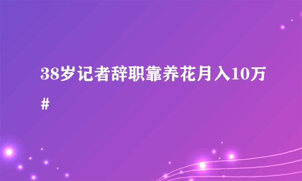 38岁记者辞职靠养花月入10万#