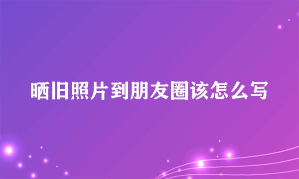晒旧照片到朋友圈该怎么写
