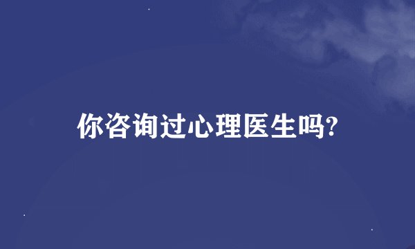 你咨询过心理医生吗?