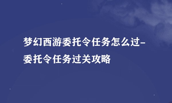 梦幻西游委托令任务怎么过-委托令任务过关攻略