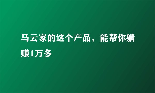 马云家的这个产品，能帮你躺赚1万多