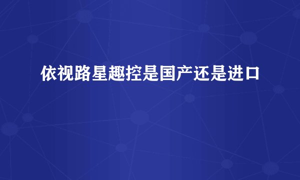 依视路星趣控是国产还是进口