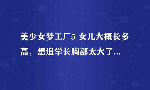 美少女梦工厂5 女儿大概长多高，想追学长胸部太大了怎么办？体重已经很低了