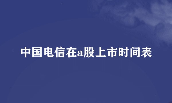 中国电信在a股上市时间表