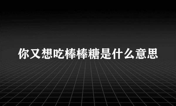 你又想吃棒棒糖是什么意思