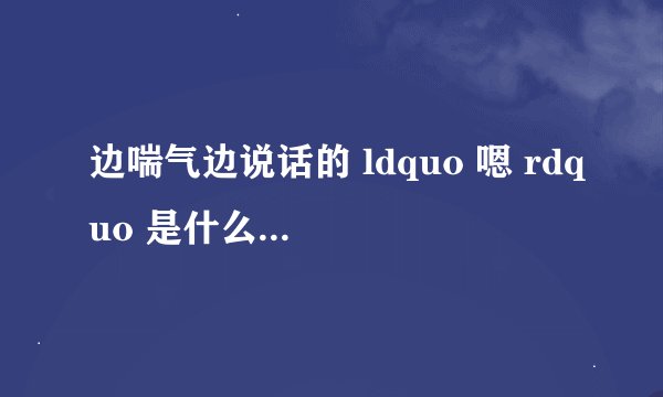 边喘气边说话的 ldquo 嗯 rdquo 是什么意思啊?