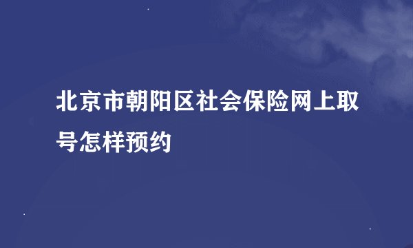 北京市朝阳区社会保险网上取号怎样预约