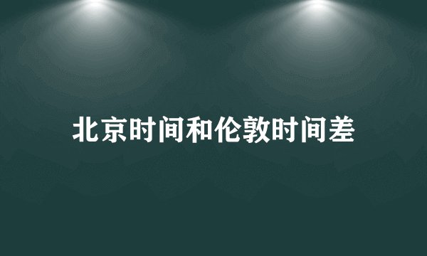 北京时间和伦敦时间差
