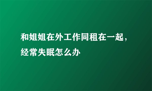 和姐姐在外工作同租在一起，经常失眠怎么办