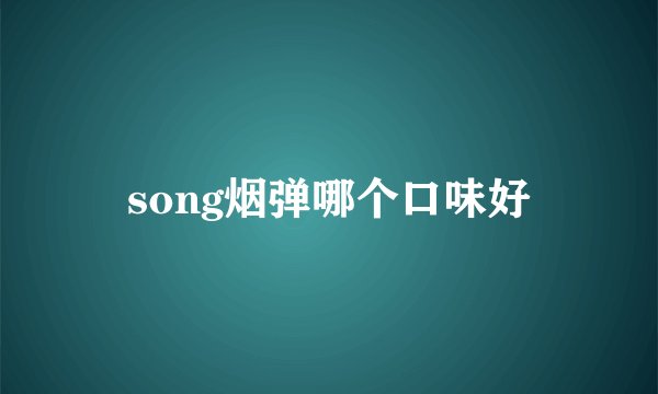 song烟弹哪个口味好