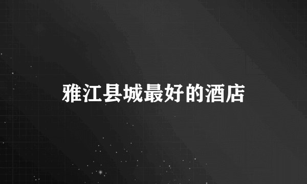 雅江县城最好的酒店