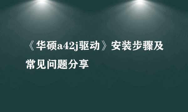 《华硕a42j驱动》安装步骤及常见问题分享
