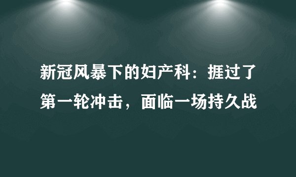新冠风暴下的妇产科：捱过了第一轮冲击，面临一场持久战
