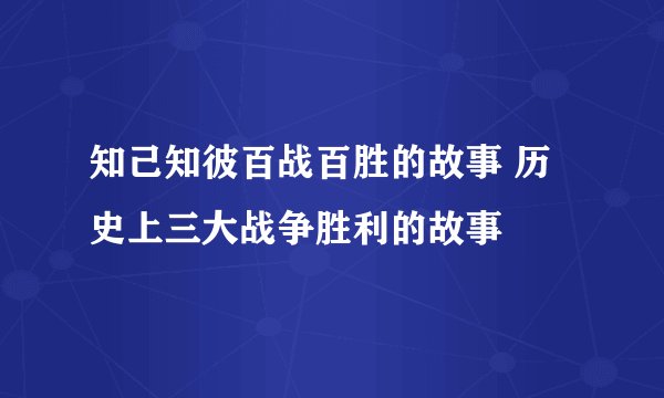 知己知彼百战百胜的故事 历史上三大战争胜利的故事