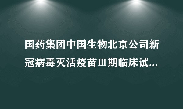 国药集团中国生物北京公司新冠病毒灭活疫苗Ⅲ期临床试验期中分析数据发布