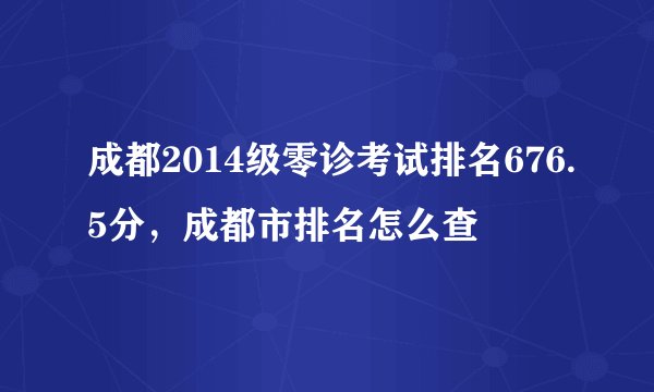 成都2014级零诊考试排名676.5分，成都市排名怎么查