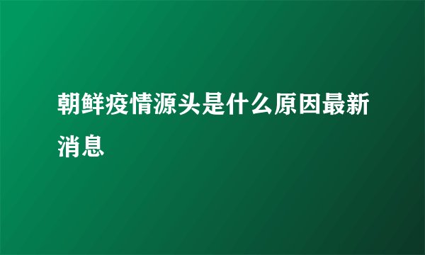 朝鲜疫情源头是什么原因最新消息