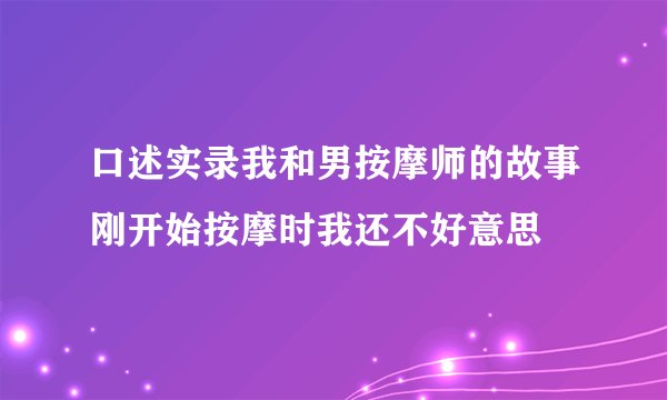 口述实录我和男按摩师的故事刚开始按摩时我还不好意思