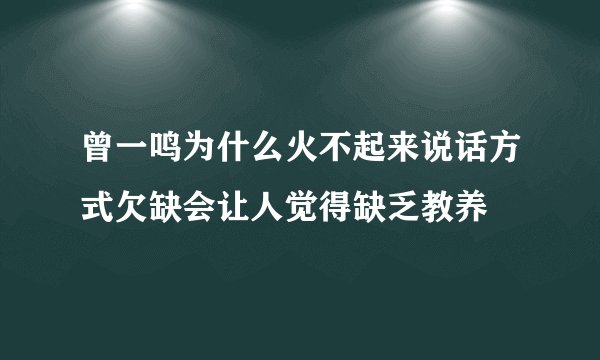曾一鸣为什么火不起来说话方式欠缺会让人觉得缺乏教养