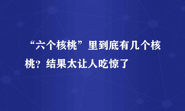 “六个核桃”里到底有几个核桃？结果太让人吃惊了