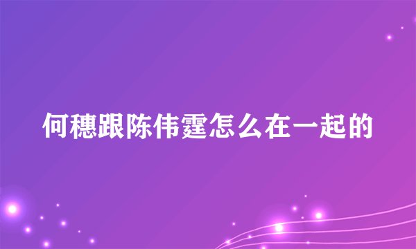 何穗跟陈伟霆怎么在一起的