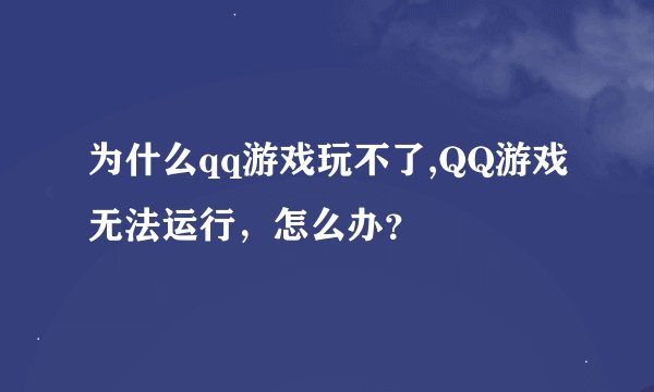 为什么qq游戏玩不了,QQ游戏无法运行，怎么办？