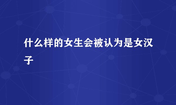 什么样的女生会被认为是女汉子