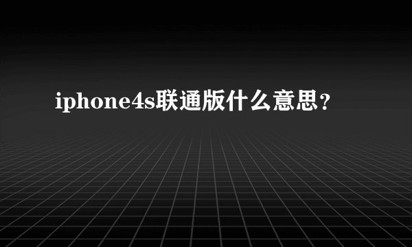 iphone4s联通版什么意思？