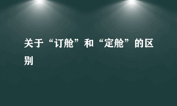 关于“订舱”和“定舱”的区别