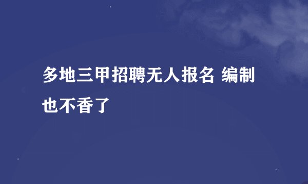 多地三甲招聘无人报名 编制也不香了