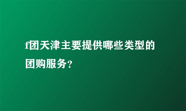 f团天津主要提供哪些类型的团购服务？