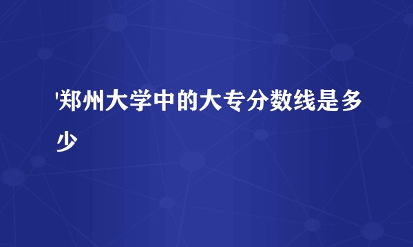 '郑州大学中的大专分数线是多少