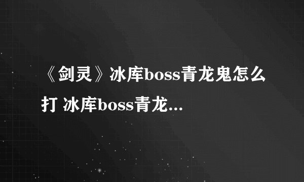 《剑灵》冰库boss青龙鬼怎么打 冰库boss青龙鬼打法攻略