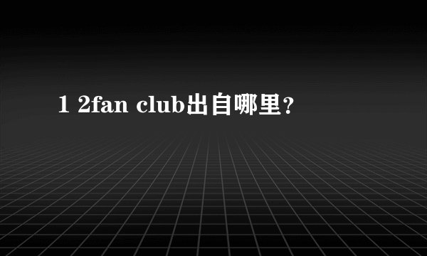 1 2fan club出自哪里？