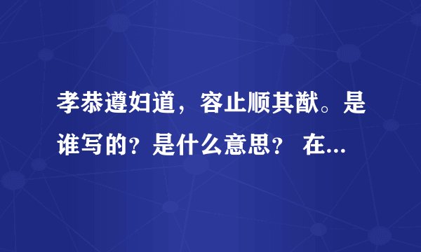 孝恭遵妇道，容止顺其猷。是谁写的？是什么意思？ 在线等答案哦