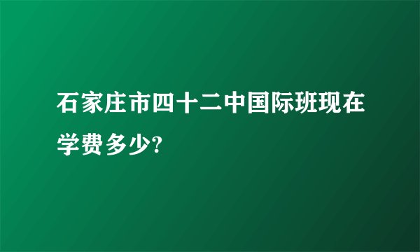石家庄市四十二中国际班现在学费多少?