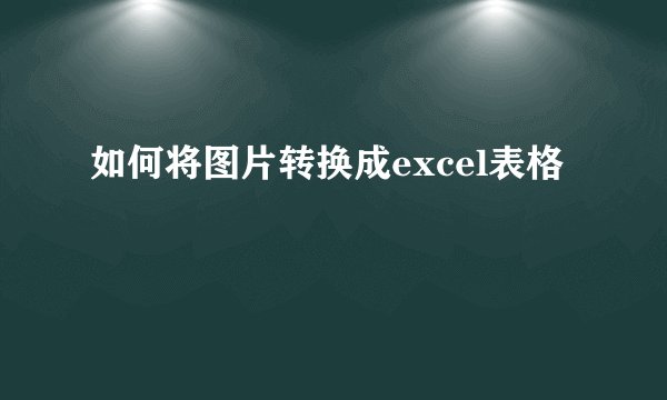 如何将图片转换成excel表格