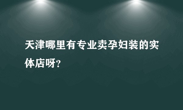 天津哪里有专业卖孕妇装的实体店呀？