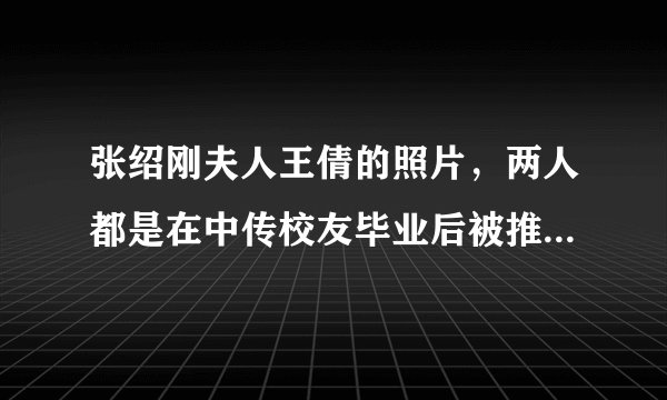 张绍刚夫人王倩的照片,两人都是在中传校友毕业后被推荐到研究室的