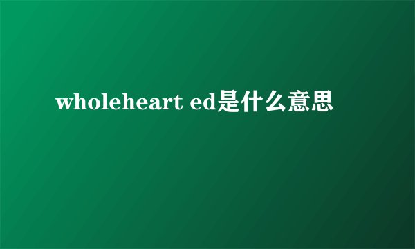 wholeheart ed是什么意思