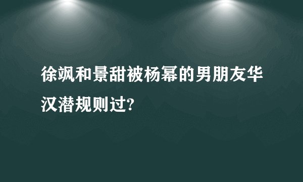 徐飒和景甜被杨幂的男朋友华汉潜规则过?